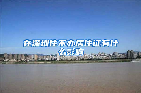 在深圳住不办居住证有什么影响