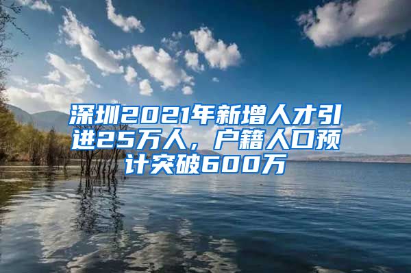 深圳2021年新增人才引进25万人，户籍人口预计突破600万