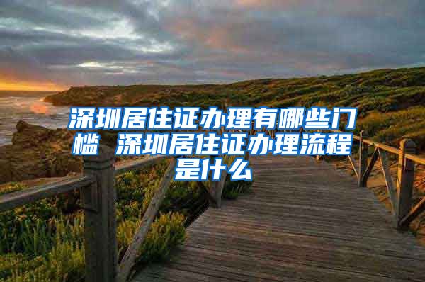 深圳居住证办理有哪些门槛 深圳居住证办理流程是什么