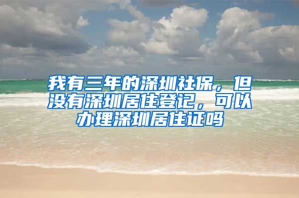 我有三年的深圳社保，但没有深圳居住登记，可以办理深圳居住证吗