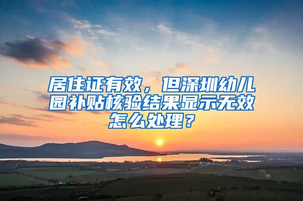 居住证有效，但深圳幼儿园补贴核验结果显示无效怎么处理？