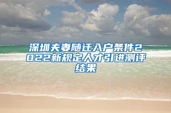 深圳夫妻随迁入户条件2022新规定人才引进测评结果