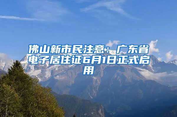 佛山新市民注意：广东省电子居住证6月1日正式启用