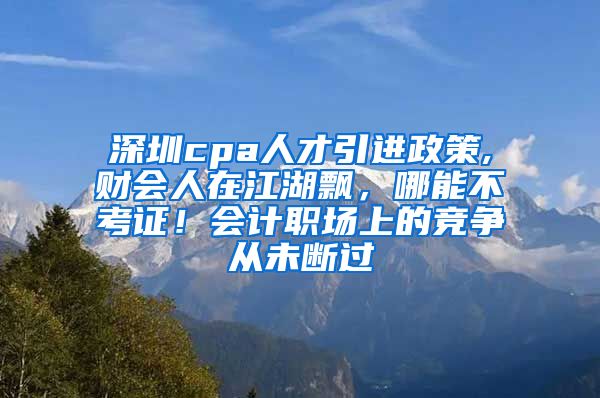 深圳cpa人才引进政策,财会人在江湖飘，哪能不考证！会计职场上的竞争从未断过