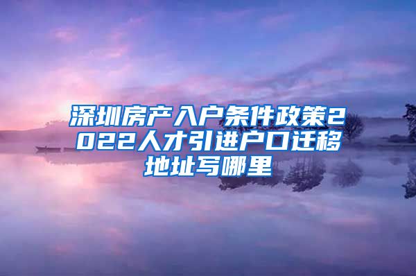 深圳房产入户条件政策2022人才引进户口迁移地址写哪里