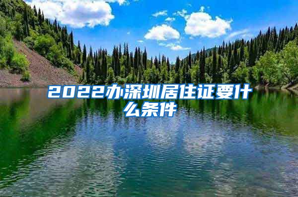 2022办深圳居住证要什么条件