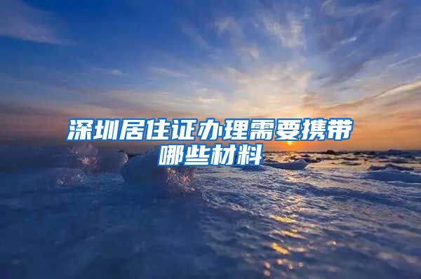 深圳居住证办理需要携带哪些材料