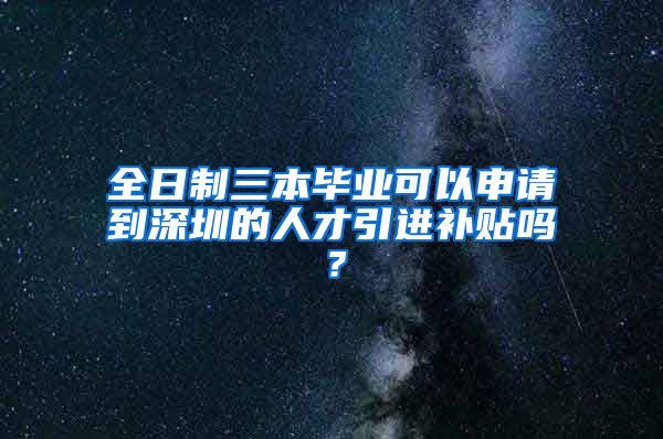 全日制三本毕业可以申请到深圳的人才引进补贴吗？