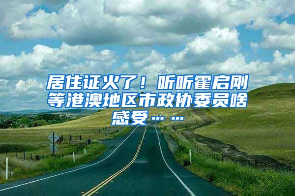 居住证火了！听听霍启刚等港澳地区市政协委员啥感受……