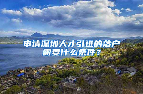 申请深圳人才引进的落户需要什么条件？