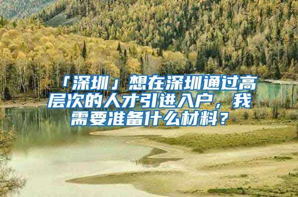 「深圳」想在深圳通过高层次的人才引进入户，我需要准备什么材料？