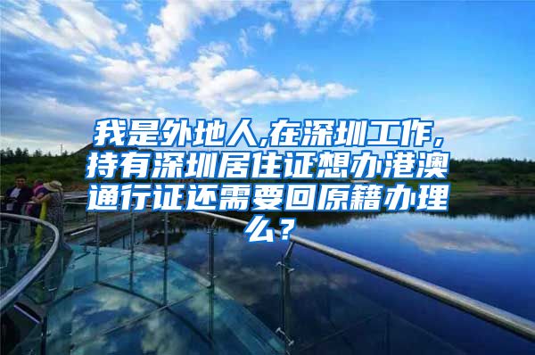 我是外地人,在深圳工作,持有深圳居住证想办港澳通行证还需要回原籍办理么？