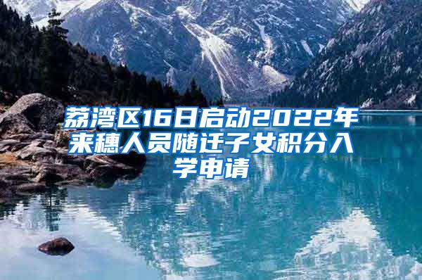 荔湾区16日启动2022年来穗人员随迁子女积分入学申请