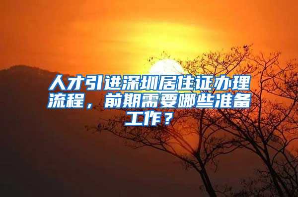 人才引进深圳居住证办理流程，前期需要哪些准备工作？