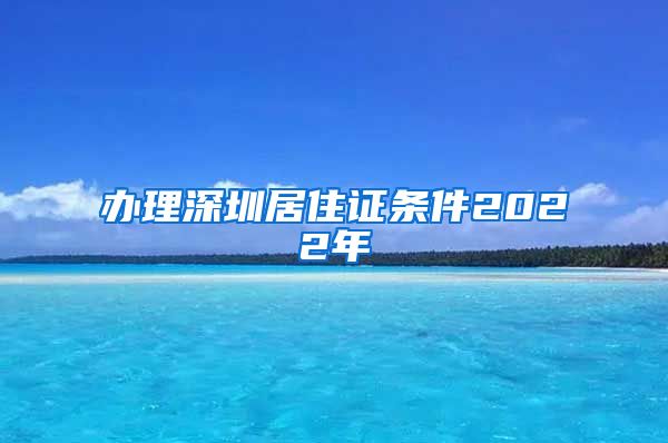 办理深圳居住证条件2022年