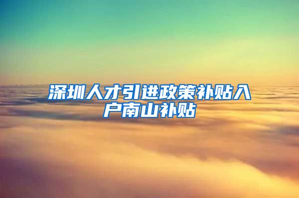 深圳人才引进政策补贴入户南山补贴