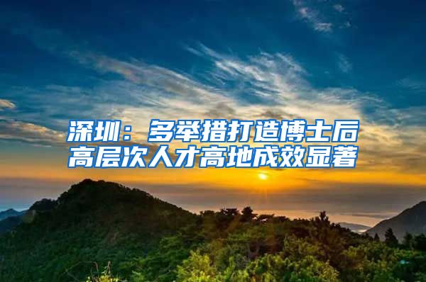 深圳：多举措打造博士后高层次人才高地成效显著