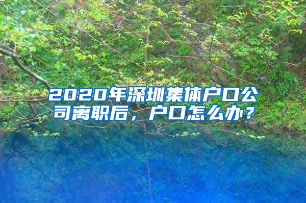 2020年深圳集体户口公司离职后，户口怎么办？