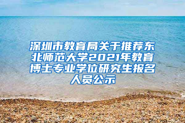 深圳市教育局关于推荐东北师范大学2021年教育博士专业学位研究生报名人员公示