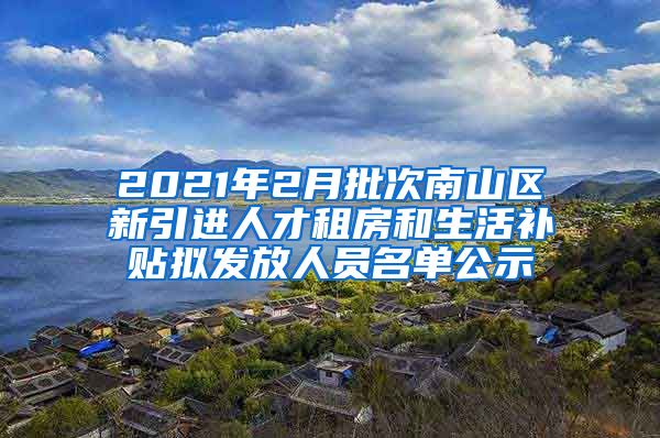 2021年2月批次南山区新引进人才租房和生活补贴拟发放人员名单公示