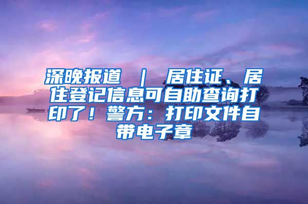 深晚报道 ｜ 居住证、居住登记信息可自助查询打印了！警方：打印文件自带电子章