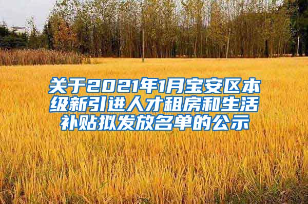 关于2021年1月宝安区本级新引进人才租房和生活补贴拟发放名单的公示