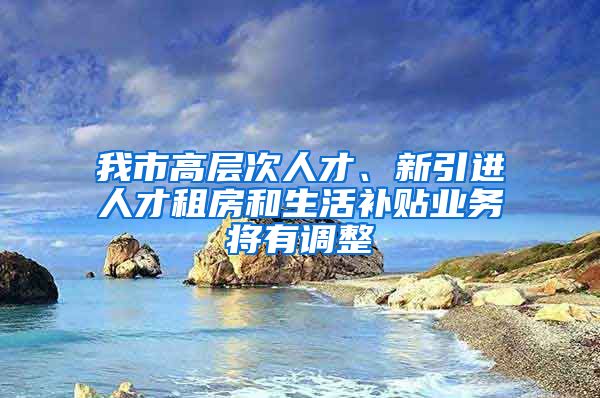 我市高层次人才、新引进人才租房和生活补贴业务将有调整