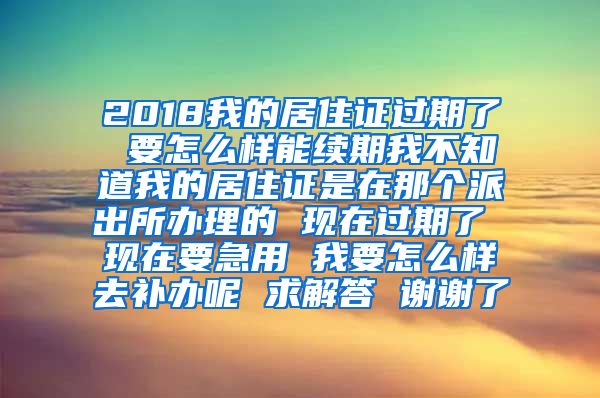 2018我的居住证过期了 要怎么样能续期我不知道我的居住证是在那个派出所办理的 现在过期了 现在要急用 我要怎么样去补办呢 求解答 谢谢了