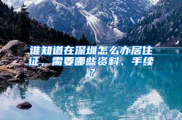 谁知道在深圳怎么办居住证，需要哪些资料、手续？