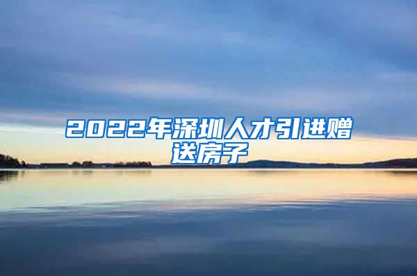 2022年深圳人才引进赠送房子