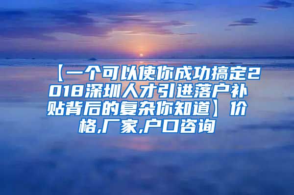 【一个可以使你成功搞定2018深圳人才引进落户补贴背后的复杂你知道】价格,厂家,户口咨询