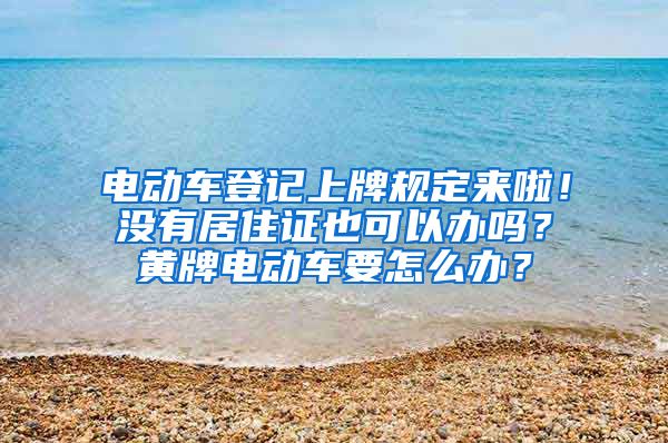 电动车登记上牌规定来啦！没有居住证也可以办吗？黄牌电动车要怎么办？