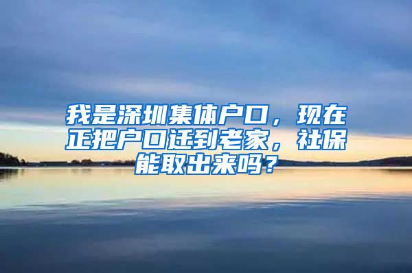 我是深圳集体户口，现在正把户口迁到老家，社保能取出来吗？