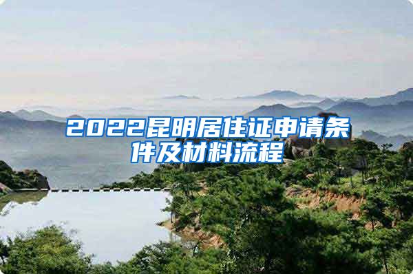 2022昆明居住证申请条件及材料流程