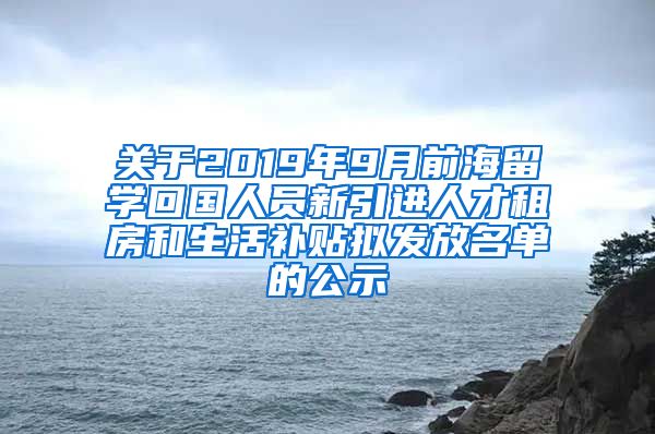 关于2019年9月前海留学回国人员新引进人才租房和生活补贴拟发放名单的公示