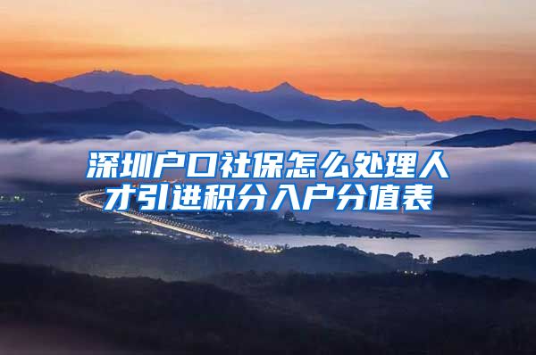 深圳户口社保怎么处理人才引进积分入户分值表