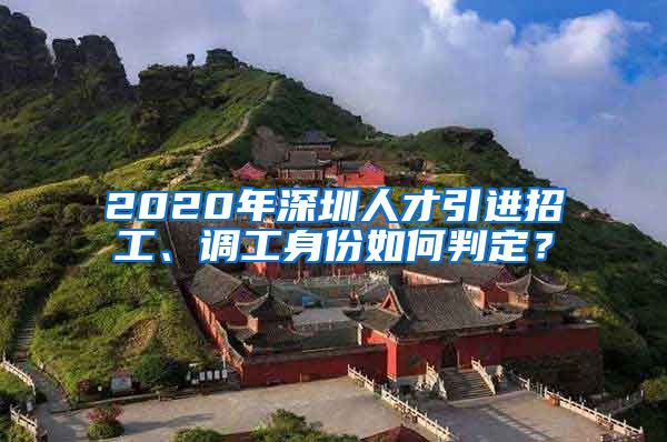 2020年深圳人才引进招工、调工身份如何判定？