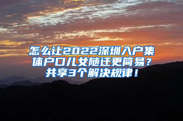 怎么让2022深圳入户集体户口儿女随迁更简易？共享3个解决规律！