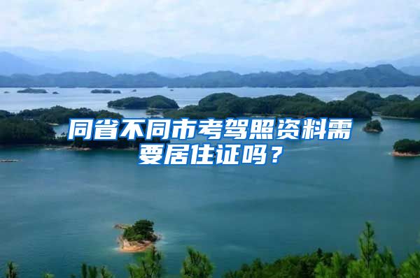 同省不同市考驾照资料需要居住证吗？