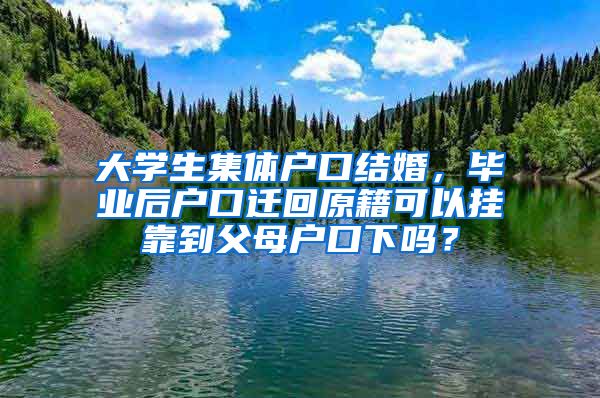 大学生集体户口结婚，毕业后户口迁回原籍可以挂靠到父母户口下吗？