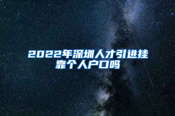 2022年深圳人才引进挂靠个人户口吗