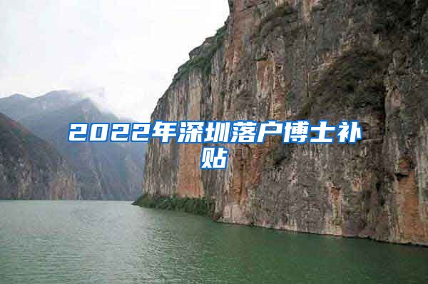 2022年深圳落户博士补贴