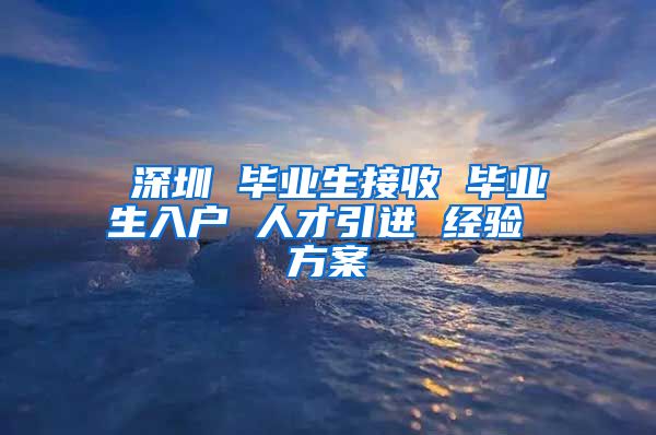 深圳 毕业生接收 毕业生入户 人才引进 经验 方案