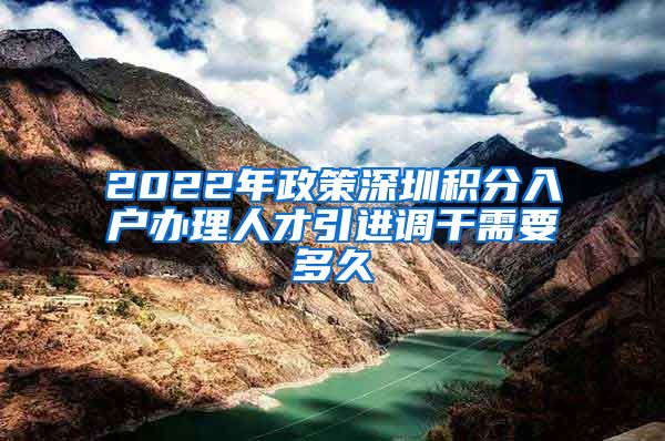 2022年政策深圳积分入户办理人才引进调干需要多久