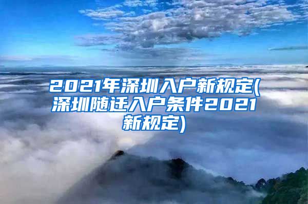 2021年深圳入户新规定(深圳随迁入户条件2021新规定)