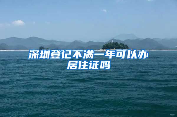 深圳登记不满一年可以办居住证吗