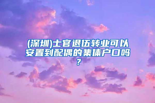 (深圳)士官退伍转业可以安置到配偶的集体户口吗？