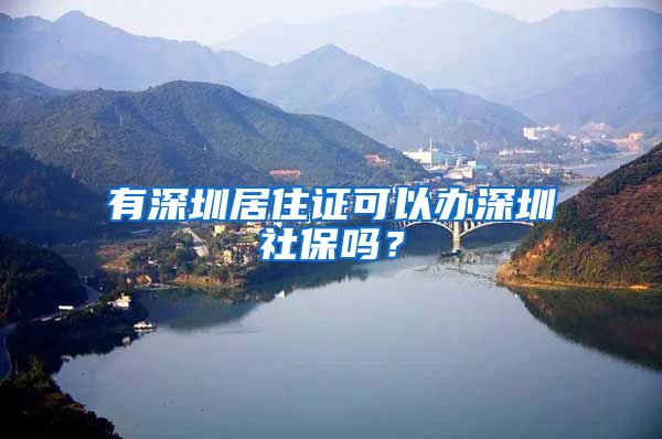 有深圳居住证可以办深圳社保吗？