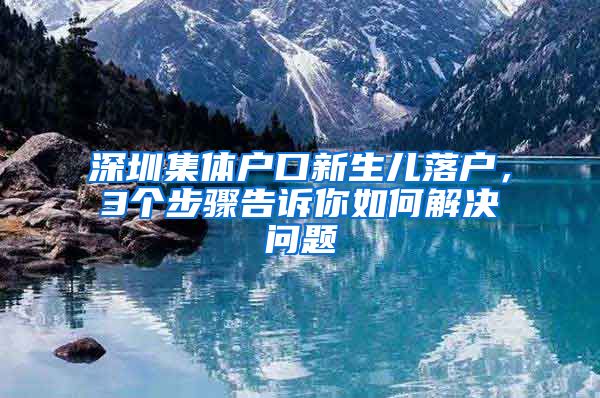 深圳集体户口新生儿落户，3个步骤告诉你如何解决问题