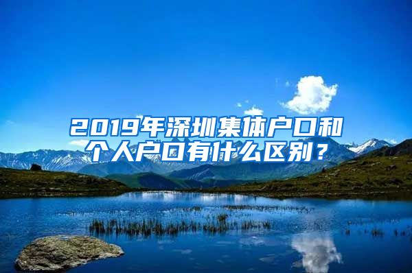 2019年深圳集体户口和个人户口有什么区别？